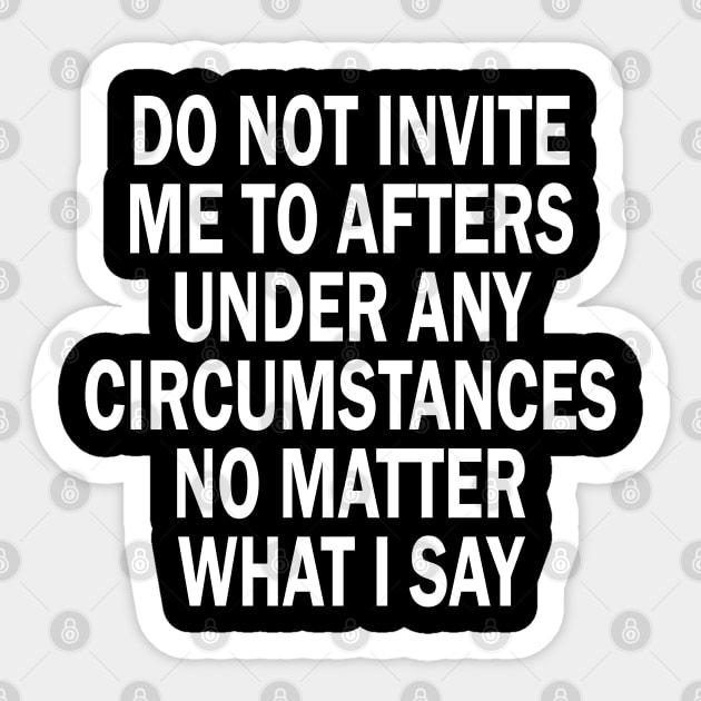 Do Not Invite Me To Afters Under Any Circumstances No Matter What I Say Sticker by mdr design